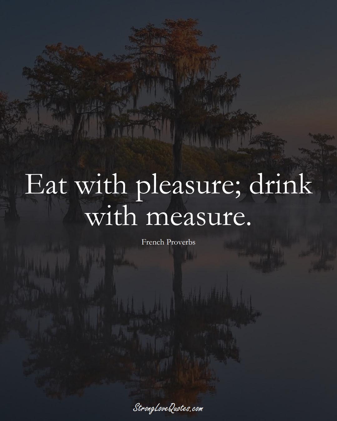 Eat with pleasure; drink with measure. (French Sayings);  #EuropeanSayings