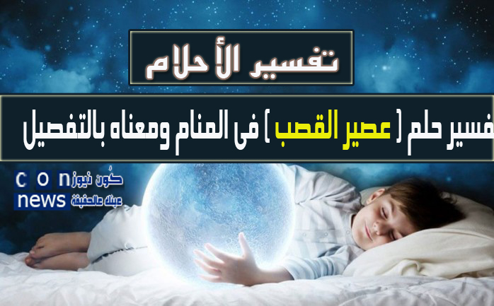 تفسير حلم عصير القصب فى المنام ومعناه بالتفصيل