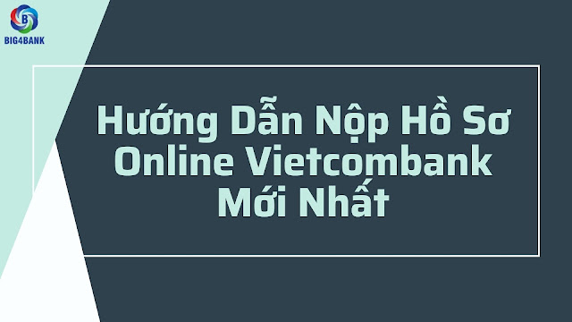 Hướng Dẫn Nộp Hồ Sơ Online Vietcombank Mới Nhất