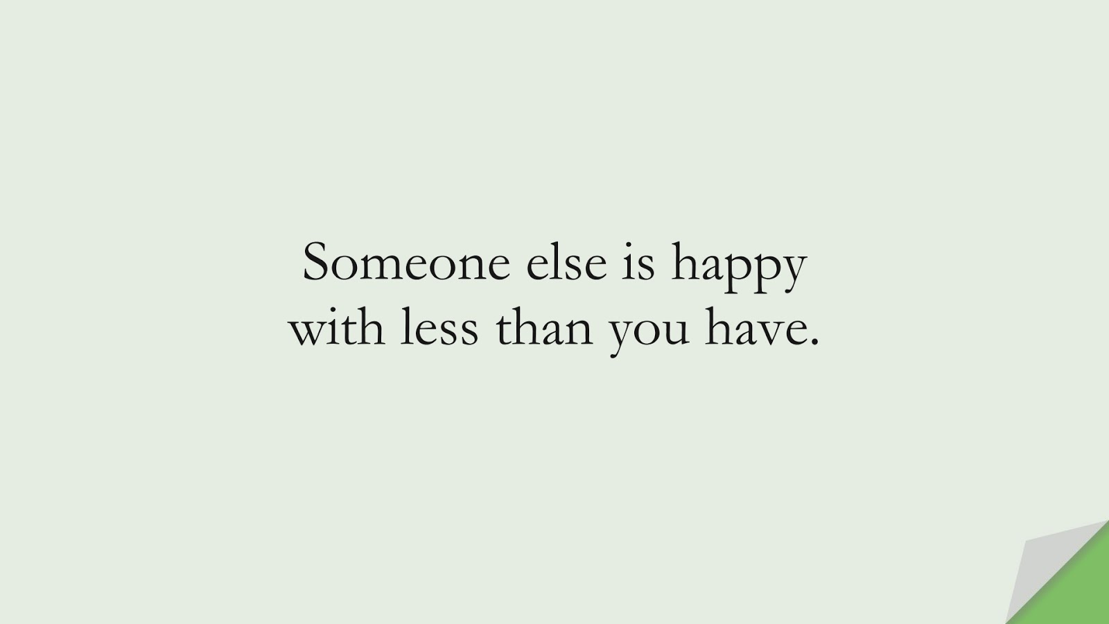 Someone else is happy with less than you have.FALSE