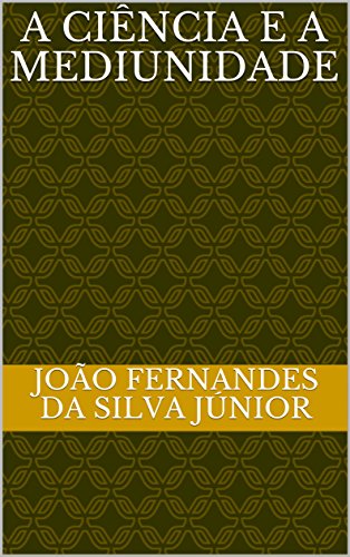A CIÊNCIA E A MEDIUNIDADE - João Fernandes da Silva Júnior A CIÊNCIA E A MEDIUNIDADE - João Fernandes da Silva Júnior