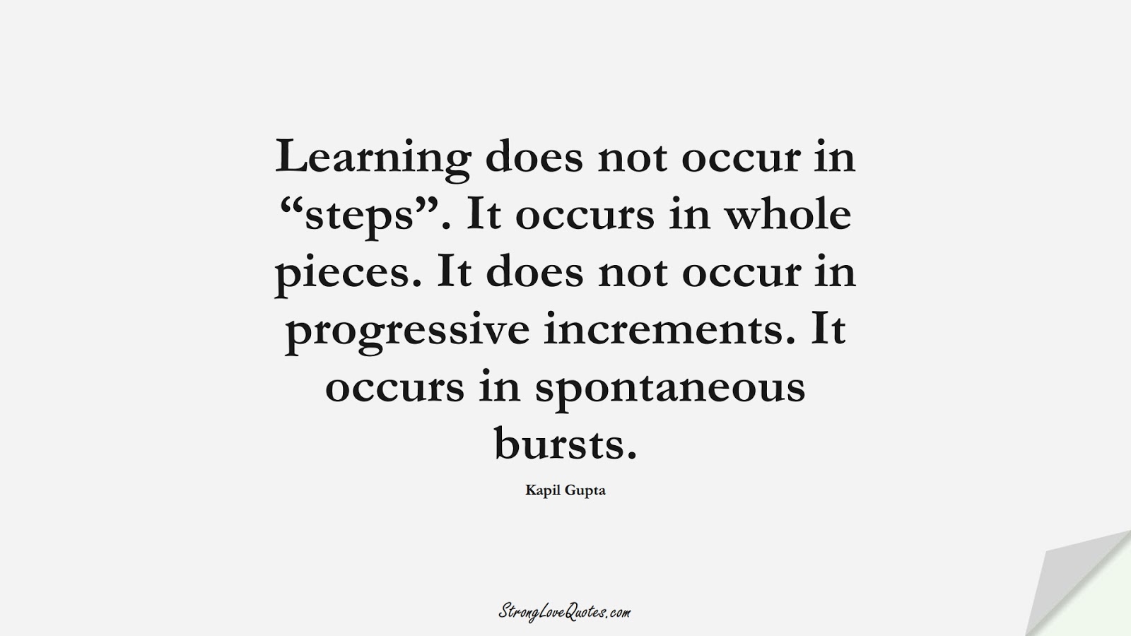 Learning does not occur in “steps”. It occurs in whole pieces. It does not occur in progressive increments. It occurs in spontaneous bursts. (Kapil Gupta);  #LearningQuotes