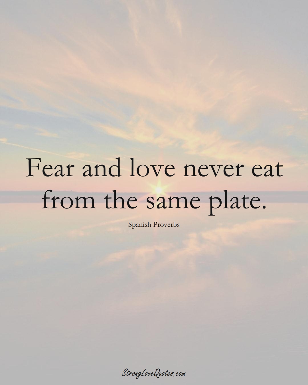Fear and love never eat from the same plate. (Spanish Sayings);  #EuropeanSayings