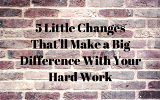 5 Little Changes That'll Make a Big Difference With Your Hard Work