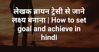 लेखक ब्रायन ट्रेसी से जाने लक्ष्य बनाना | How to set goal and achieve in hindi