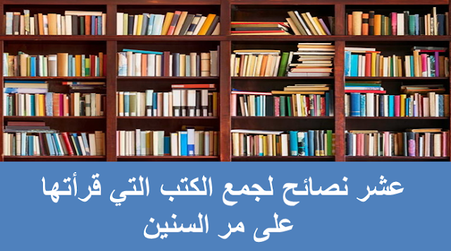 عشر نصائح لجمع الكتب التي قرأتها على مر السنين