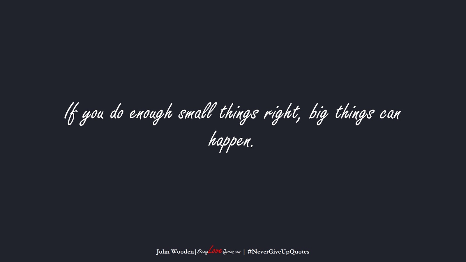 If you do enough small things right, big things can happen. (John Wooden);  #NeverGiveUpQuotes