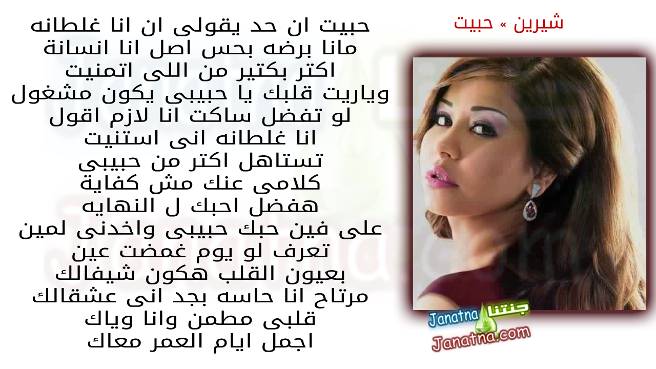 حبيت ان حد يقولى ان انا غلطانه مانا برضه بحس اصل انا انسانة اكتر بكتير من اللى اتمنيت وياريت قلبك يا حبيبى يكون مشغول لو تفضل ساكت انا لازم اقول انا غلطانه انى استنيت تستاهل اكتر من حبيبى كلامى عنك مش كفاية هفضل احبك ل النهاية تستاهل اكتر من حبيبى كلامى عنك مش كفاية هفضل احبك ل النهايه على فين حبك حبيبى واخدنى لمين تعرف لو يوم غمضت عين بعيون القلب هكون شيفالك مرتاح انا حاسه بجد انى عشقالك قلبى مطمن وانا وياك اجمل ايام العمر معاك
