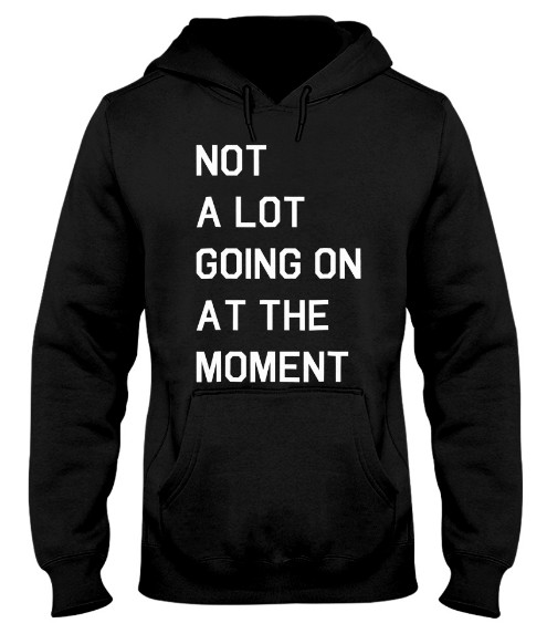 Not A Lot Going On At The Moment Hoodie, Not A Lot Going On At The Moment T Shirt