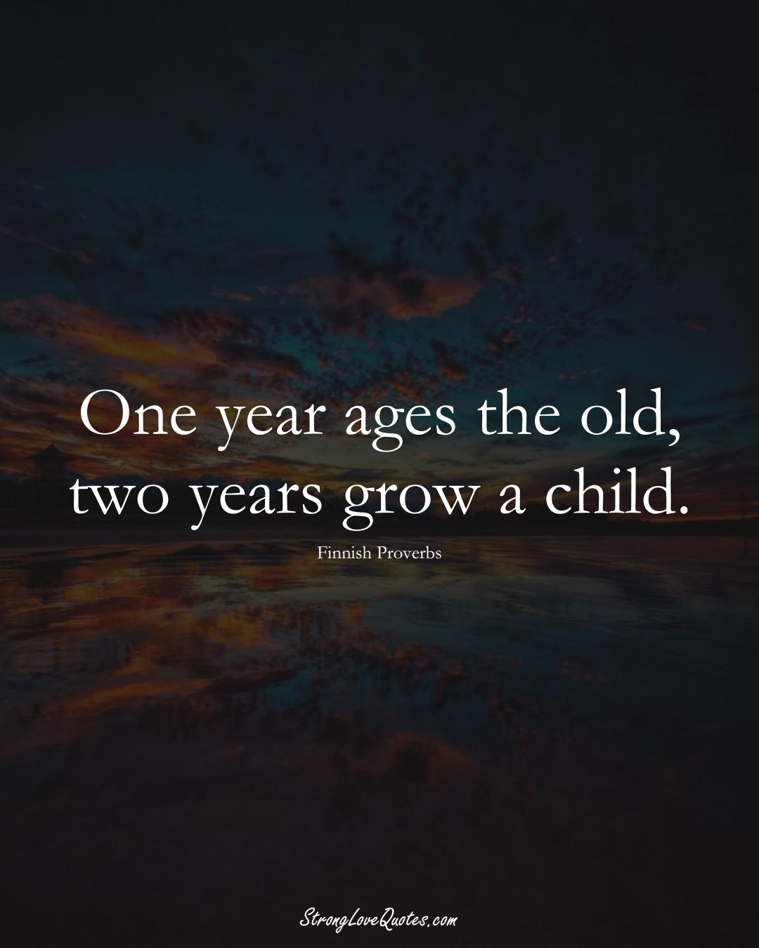 One year ages the old, two years grow a child. (Finnish Sayings);  #EuropeanSayings