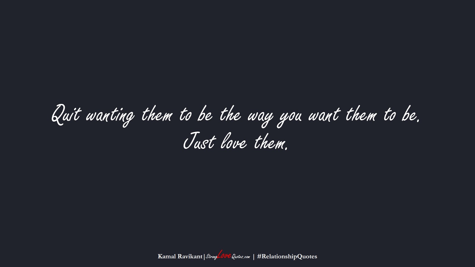 Quit wanting them to be the way you want them to be. Just love them. (Kamal Ravikant);  #RelationshipQuotes
