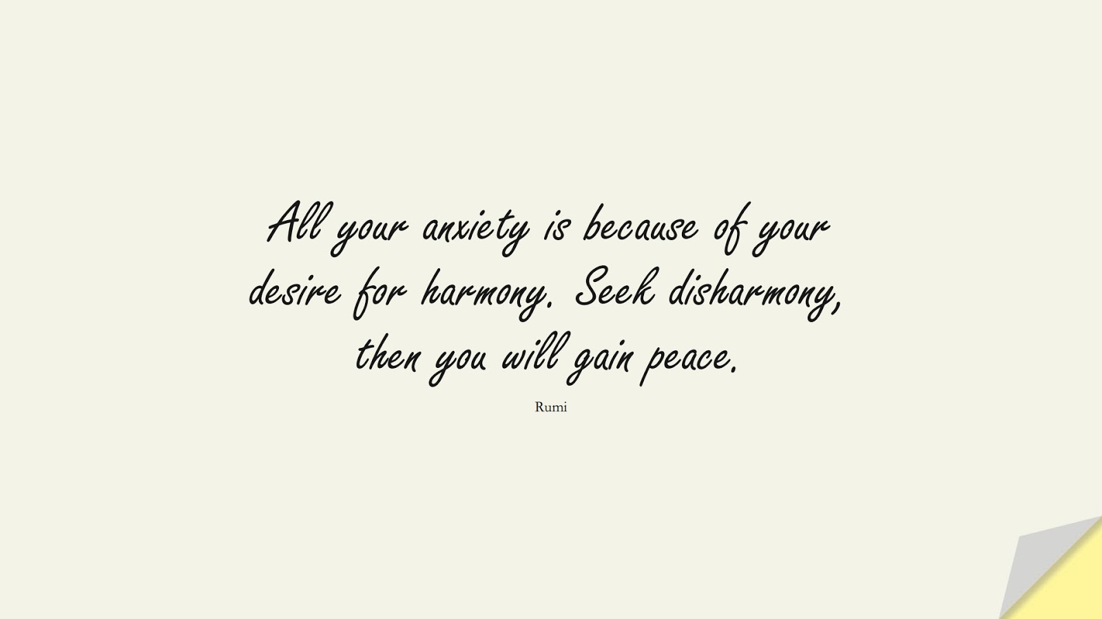 All your anxiety is because of your desire for harmony. Seek disharmony, then you will gain peace. (Rumi);  #AnxietyQuotes