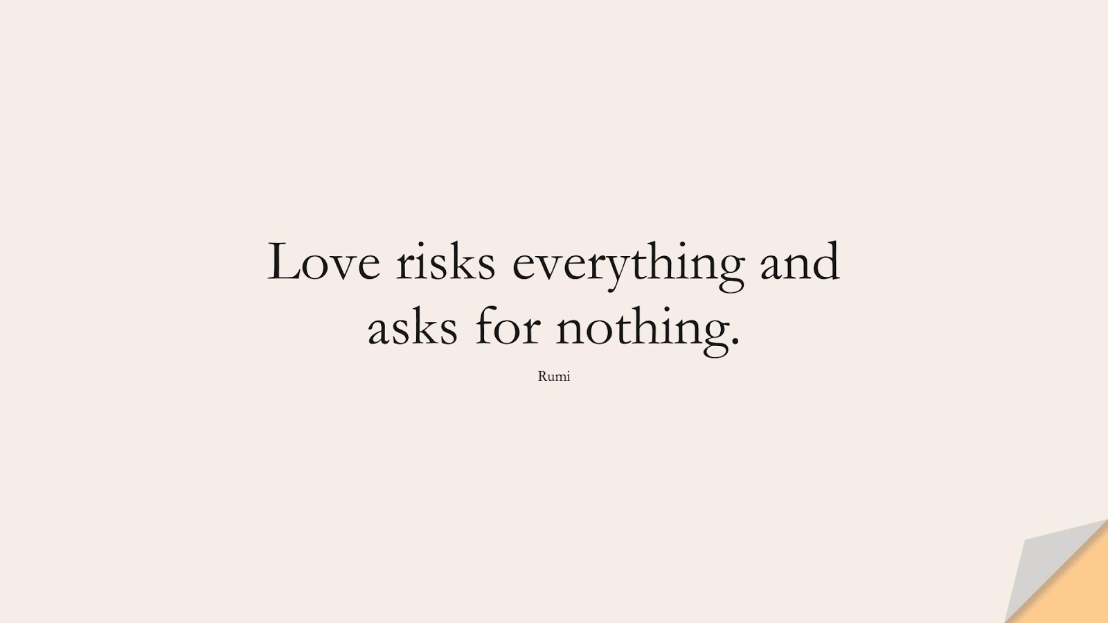 Love risks everything and asks for nothing. (Rumi);  #LoveQuotes