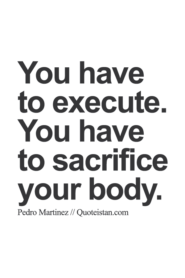 You have to execute. You have to sacrifice your body.
