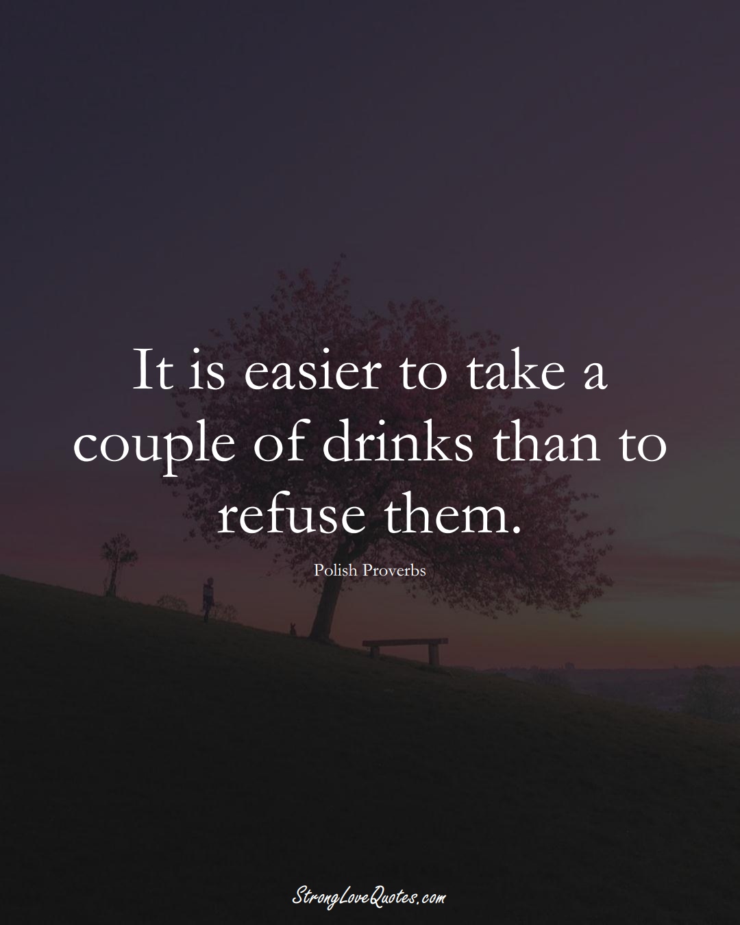 It is easier to take a couple of drinks than to refuse them. (Polish Sayings);  #EuropeanSayings