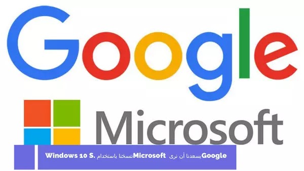 Google: يسعدنا أن نرى Microsoft تنسخنا باستخدام Windows 10 S