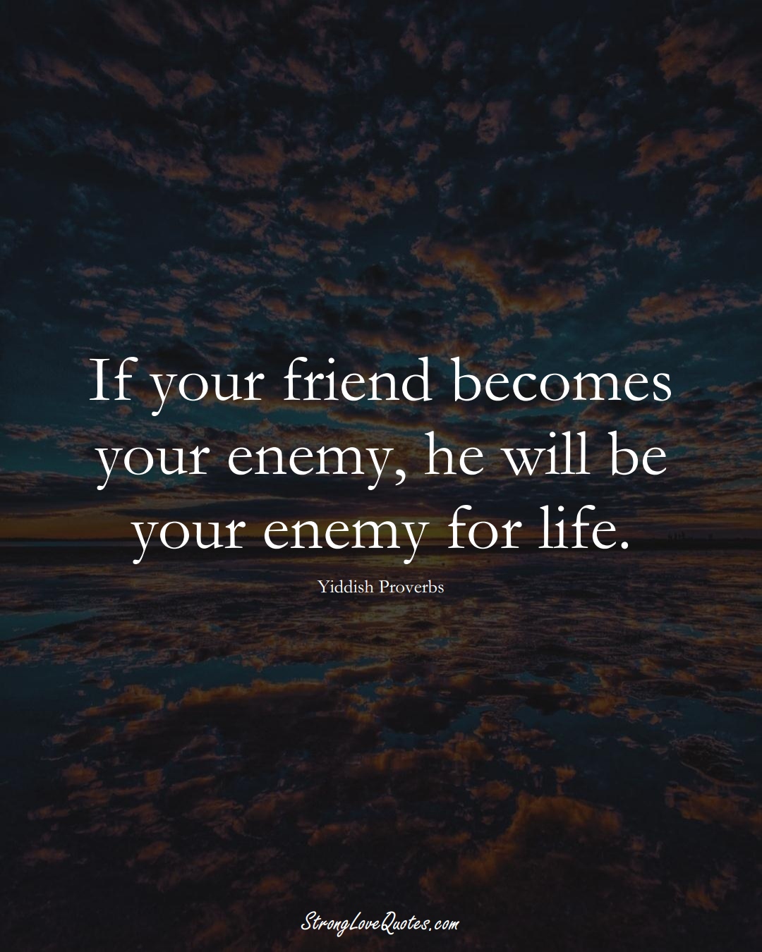 If your friend becomes your enemy, he will be your enemy for life. (Yiddish Sayings);  #aVarietyofCulturesSayings