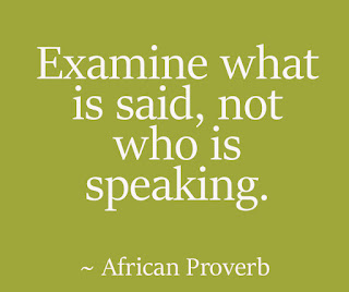 Examine what is said, not who is speaking. ~ African Proverb Examine what is said, not who is speaking. ~ African Proverb