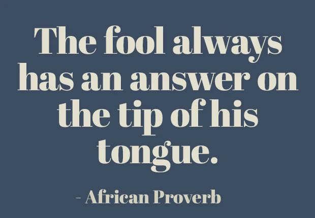 The fool always has an answer on the tip of his tongue.  ~ African Proverb