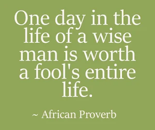 One day in the life of a wise man is worth a fool's entire life. ~ African Proverb