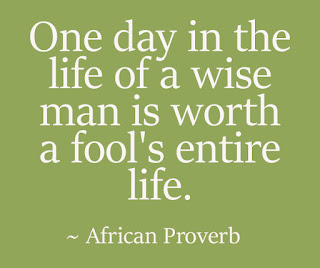 One day in the life of a wise man is worth a fool's entire life. ~ African Proverb One day in the life of a wise man is worth a fool's entire life. ~ African Proverb