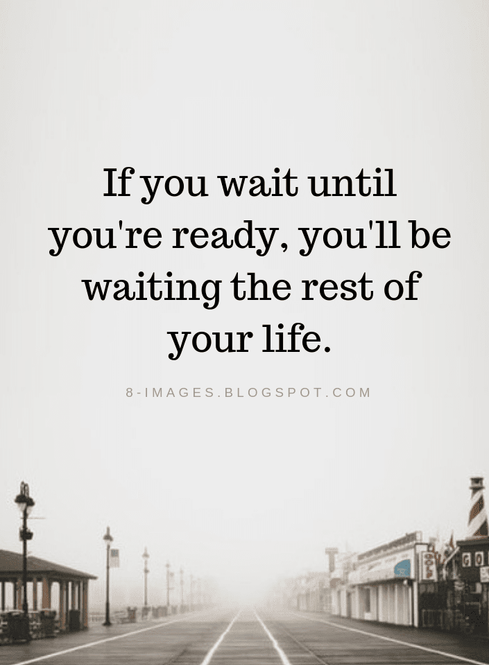 If you wait until you're ready, you'll be waiting the rest of your life ...