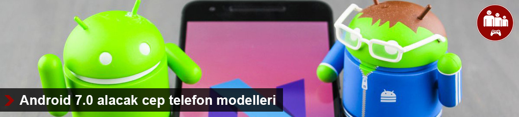 Android 7.0 alacak cep telefon modelleri