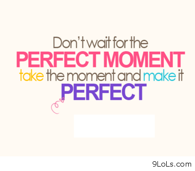 Quotes & Quotes: Don’t wait for the perfect moment. Take the moment and ...