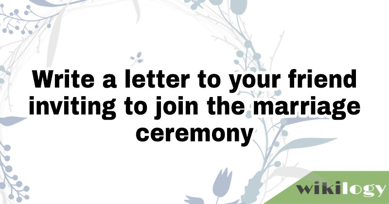 Write a letter to your friend inviting to join the marriage ceremony