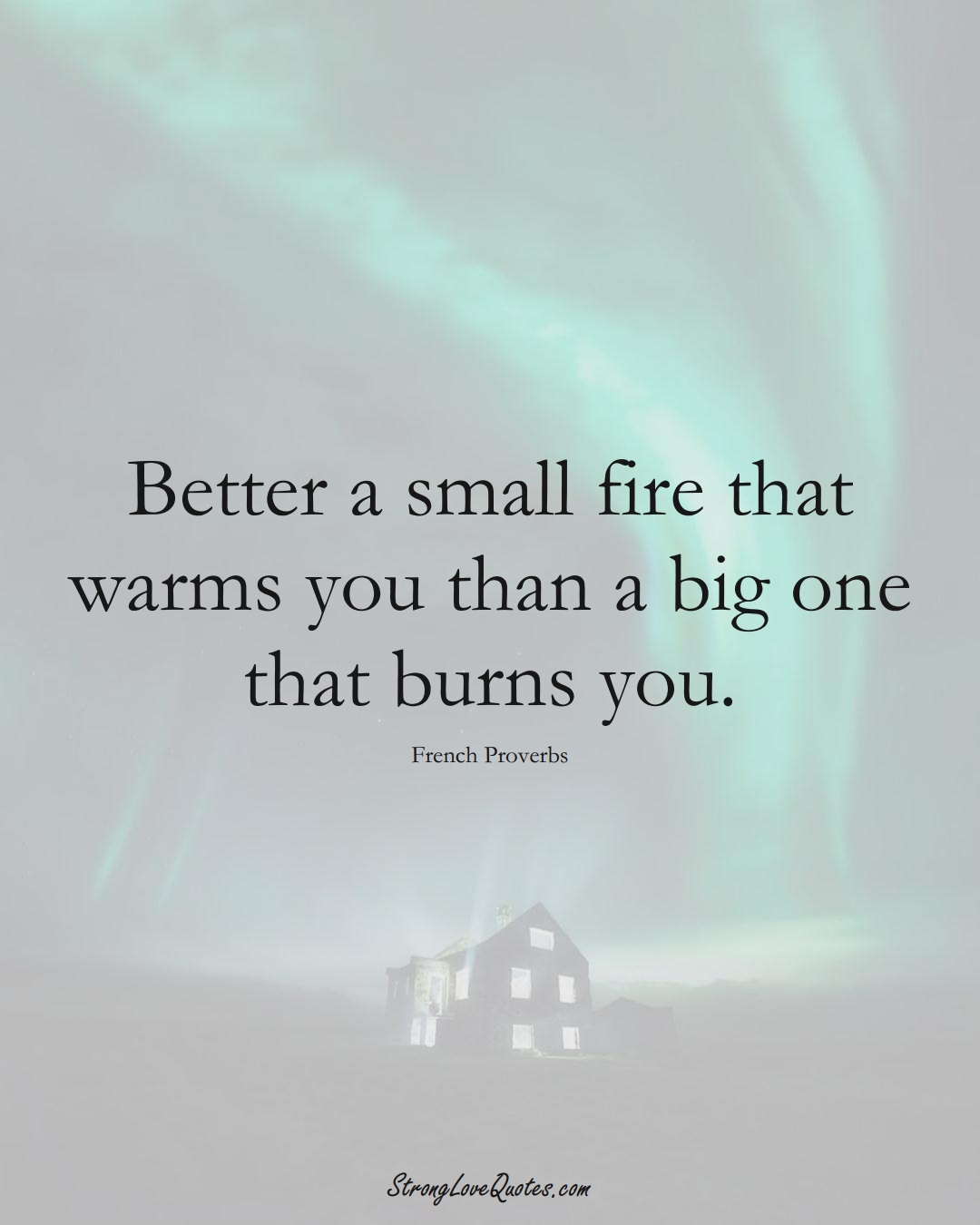 Better a small fire that warms you than a big one that burns you. (French Sayings);  #EuropeanSayings