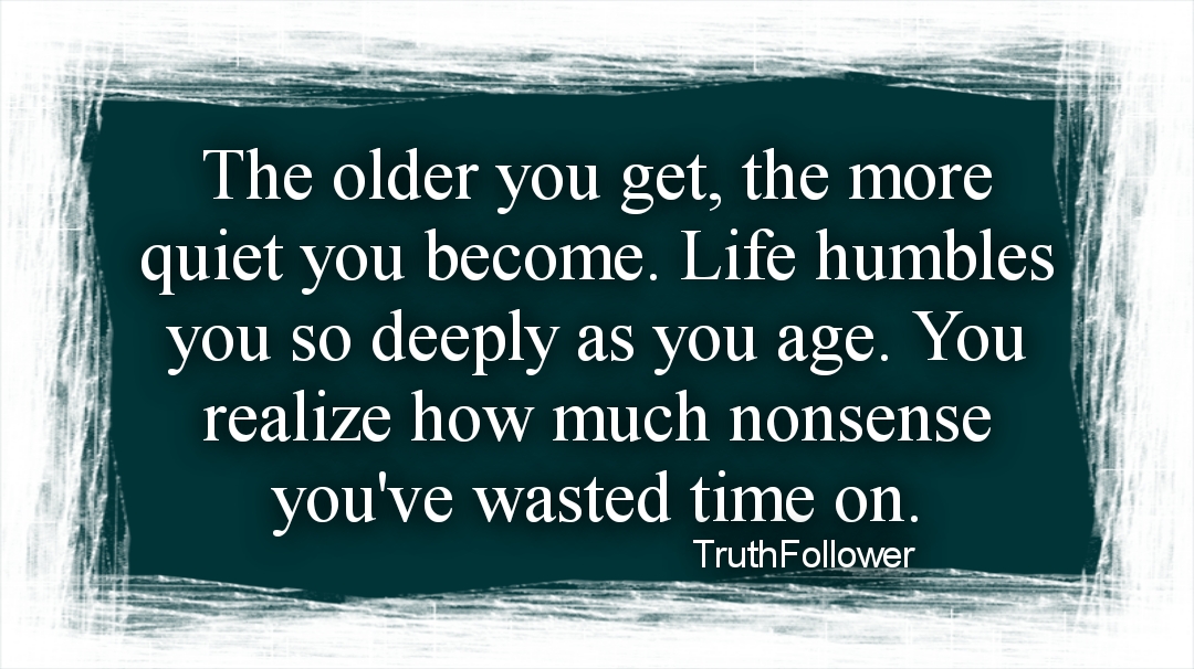 The older you get, Life humbles you so deeply