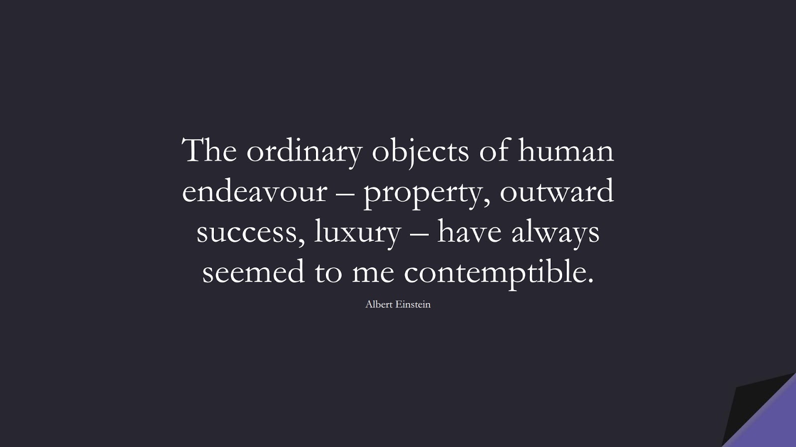 The ordinary objects of human endeavour – property, outward success, luxury – have always seemed to me contemptible. (Albert Einstein);  #StoicQuotes