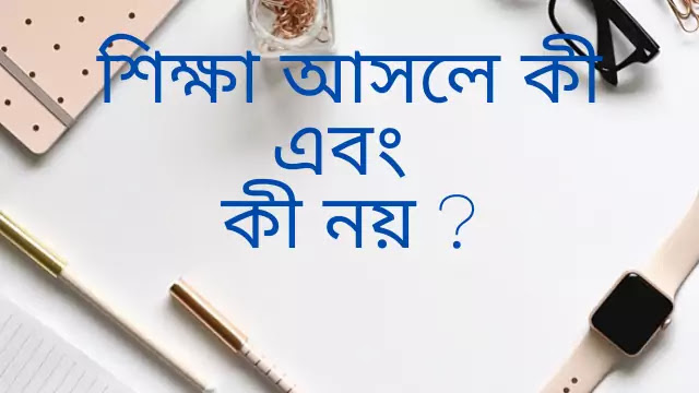 শিক্ষা আসলে কী এবং কী নয়- তা লেখ 