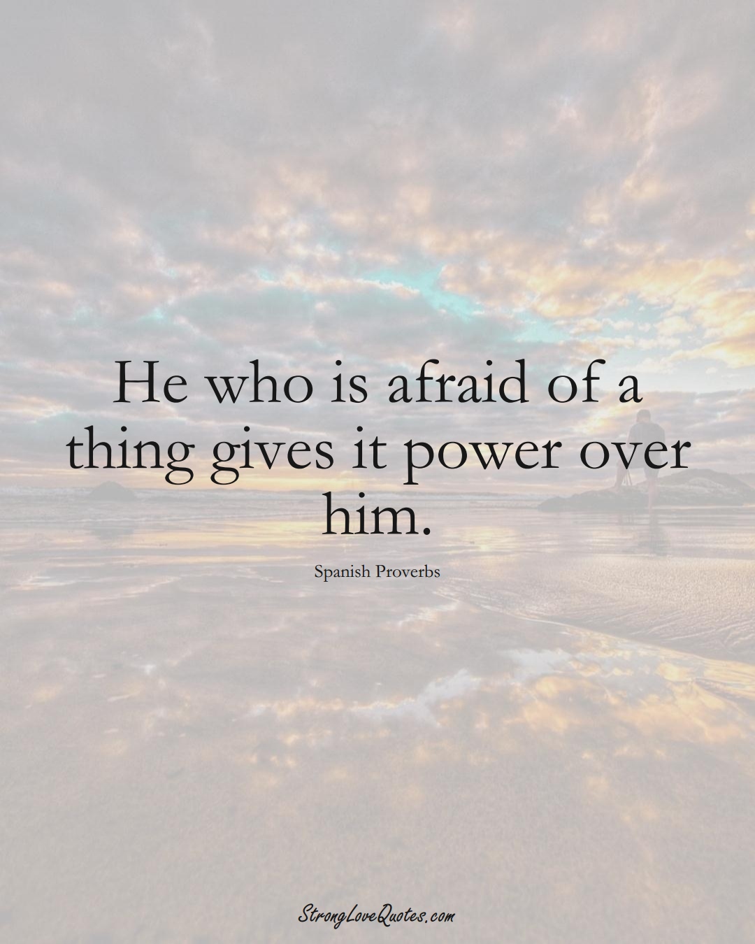 He who is afraid of a thing gives it power over him. (Spanish Sayings);  #EuropeanSayings