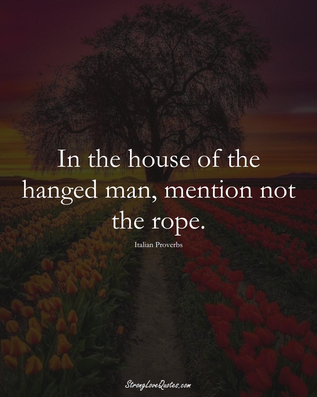In the house of the hanged man, mention not the rope. (Italian Sayings);  #EuropeanSayings