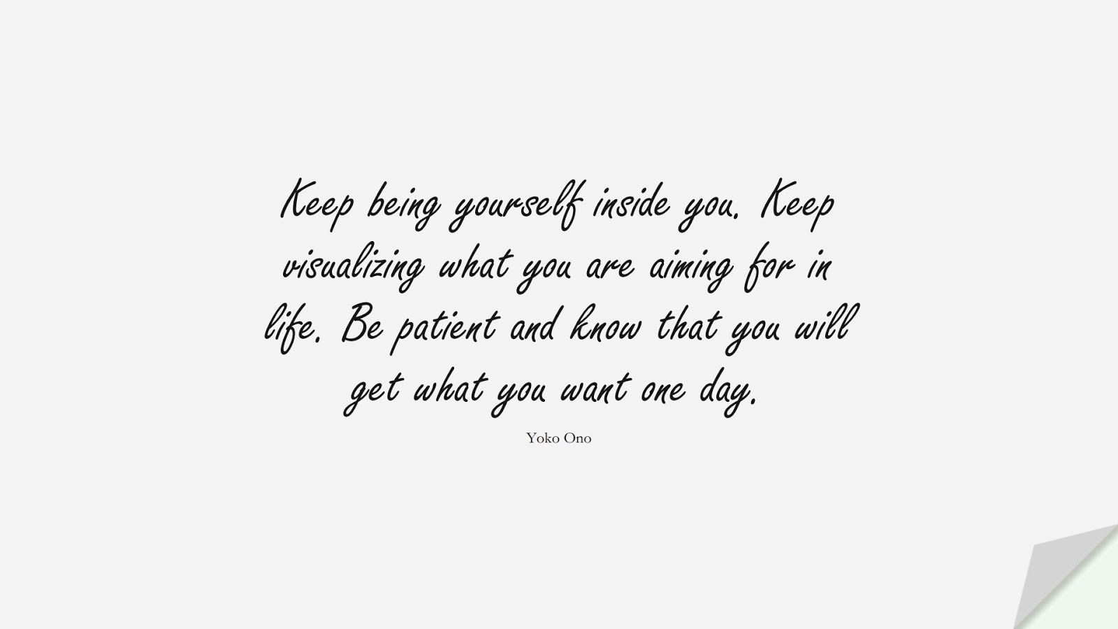 Keep being yourself inside you. Keep visualizing what you are aiming for in life. Be patient and know that you will get what you want one day. (Yoko Ono);  #BeYourselfQuotes