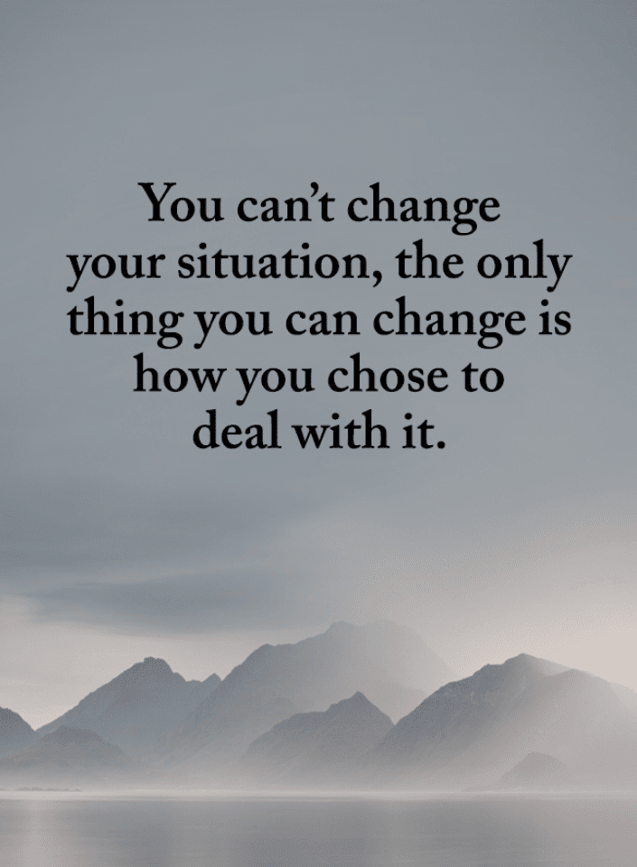 You can't change your situation, the only thing you can change ...