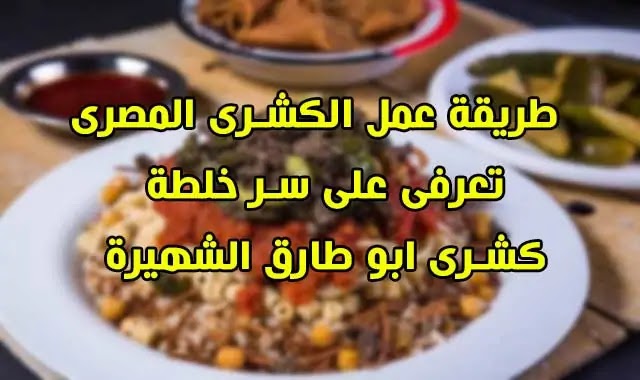 بالفيديو تعرفى على سر خلطة كشرى ابو طارق طريقة عمل الكشرى مثل مطاعم الكشرى المشهورة