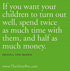  If you want your children to turn out well, spend twice as much time with them, and half as much money.  -Abigail Van Buren