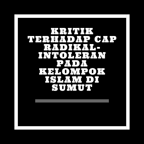 Kritik Terhadap Cap Radikal-Intoleran Pada Kelompok Islam Di Sumut