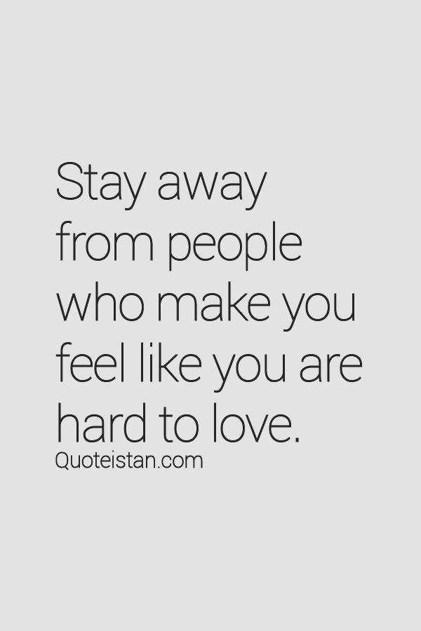 Stay away from people who make you feel you're hard to love. And those who feel you're hard to understand.