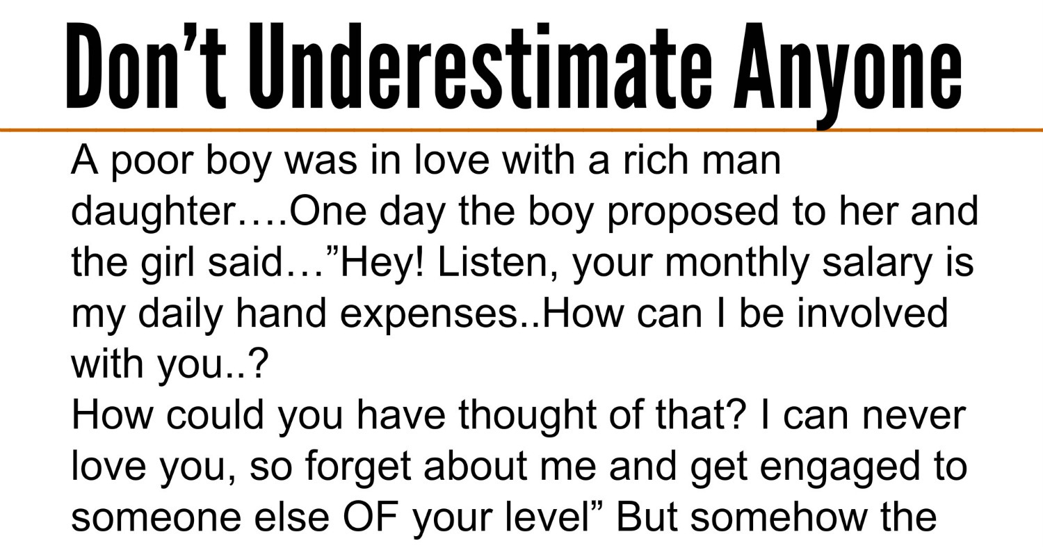 A poor boy was in love with a rich man daughter… e day the boy proposed to her and the girl said…”Hey Listen your monthly salary is my daily hand