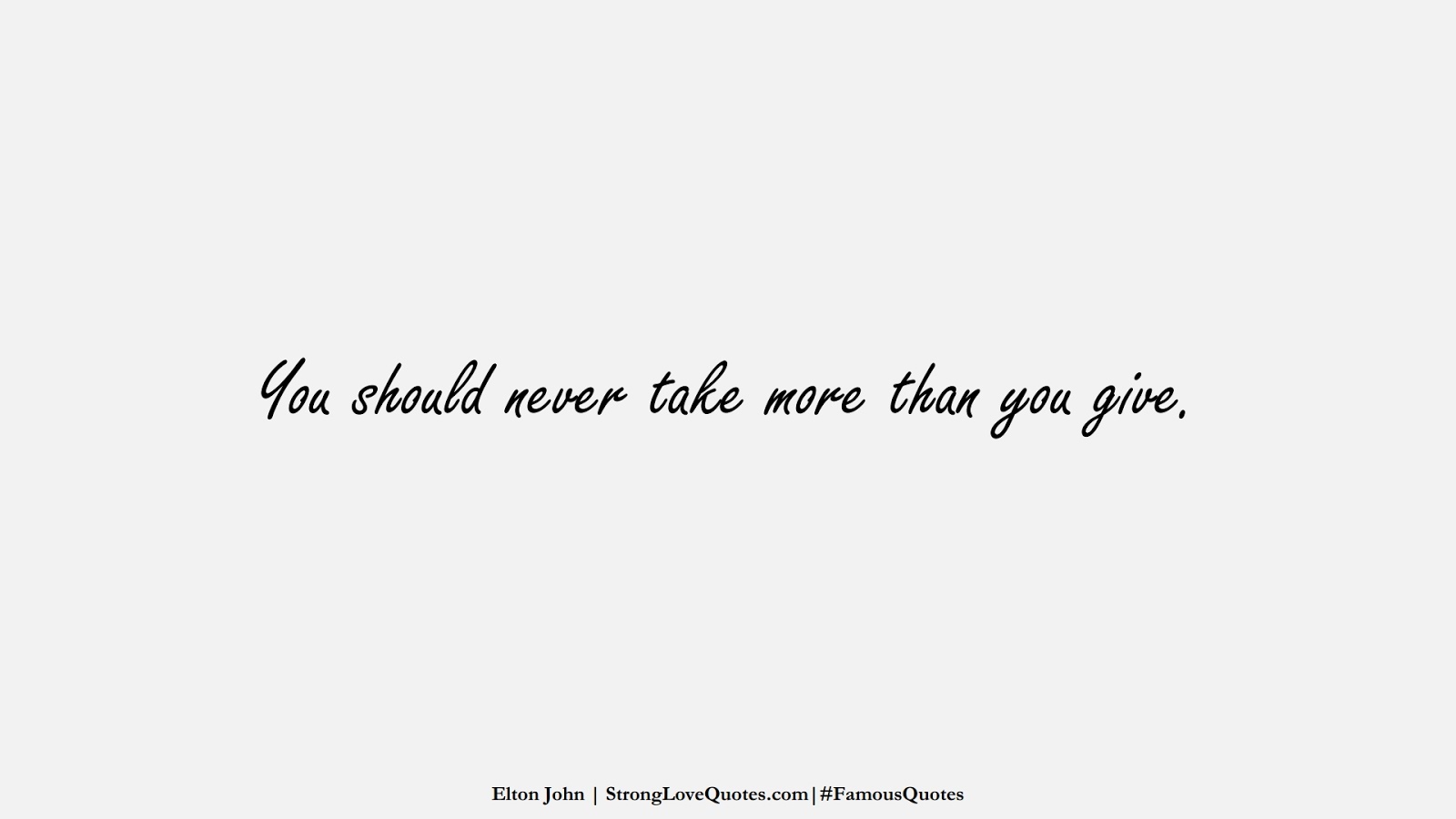 You should never take more than you give. (Elton John);  #FamousQuotes