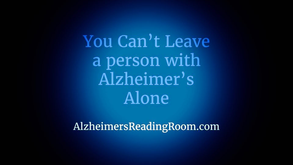 you cannot leave a person living with alzheimer s alone