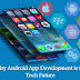 It is Why the Android App Development is known as the Tech Future