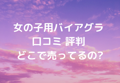 女の子用バイアグラ 口コミ 評判 どこで売ってるの?