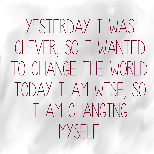 Yesterday I was clever, so I wanted to change the world. Today I am wise, so I am changing myself.