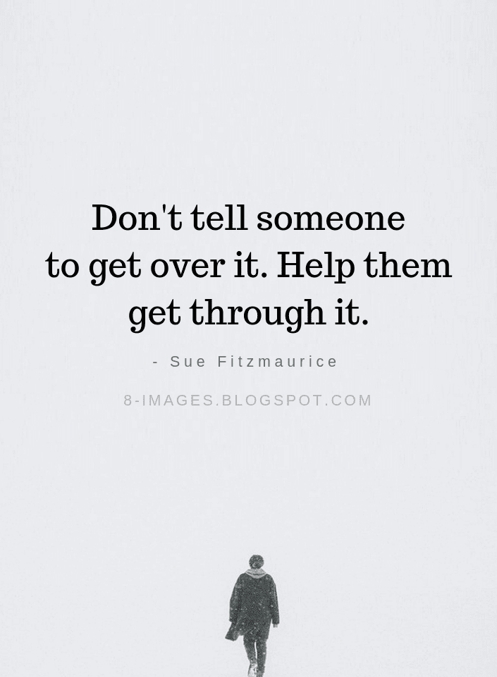 Quotes On Getting Help Don't Tell Someone To Get Over It. Help Them Get Through It. - Sue  Fitzmaurice - Help Quotes - Quotes