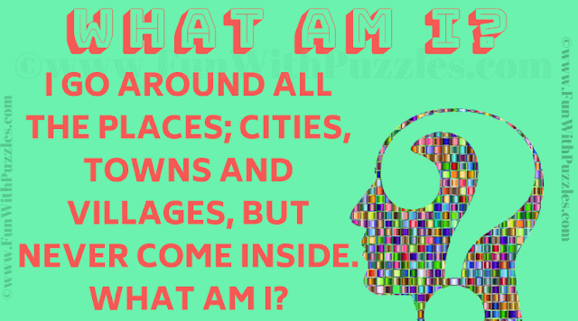 I go around all the places; cities, towns and villages, but never come inside. What am I?