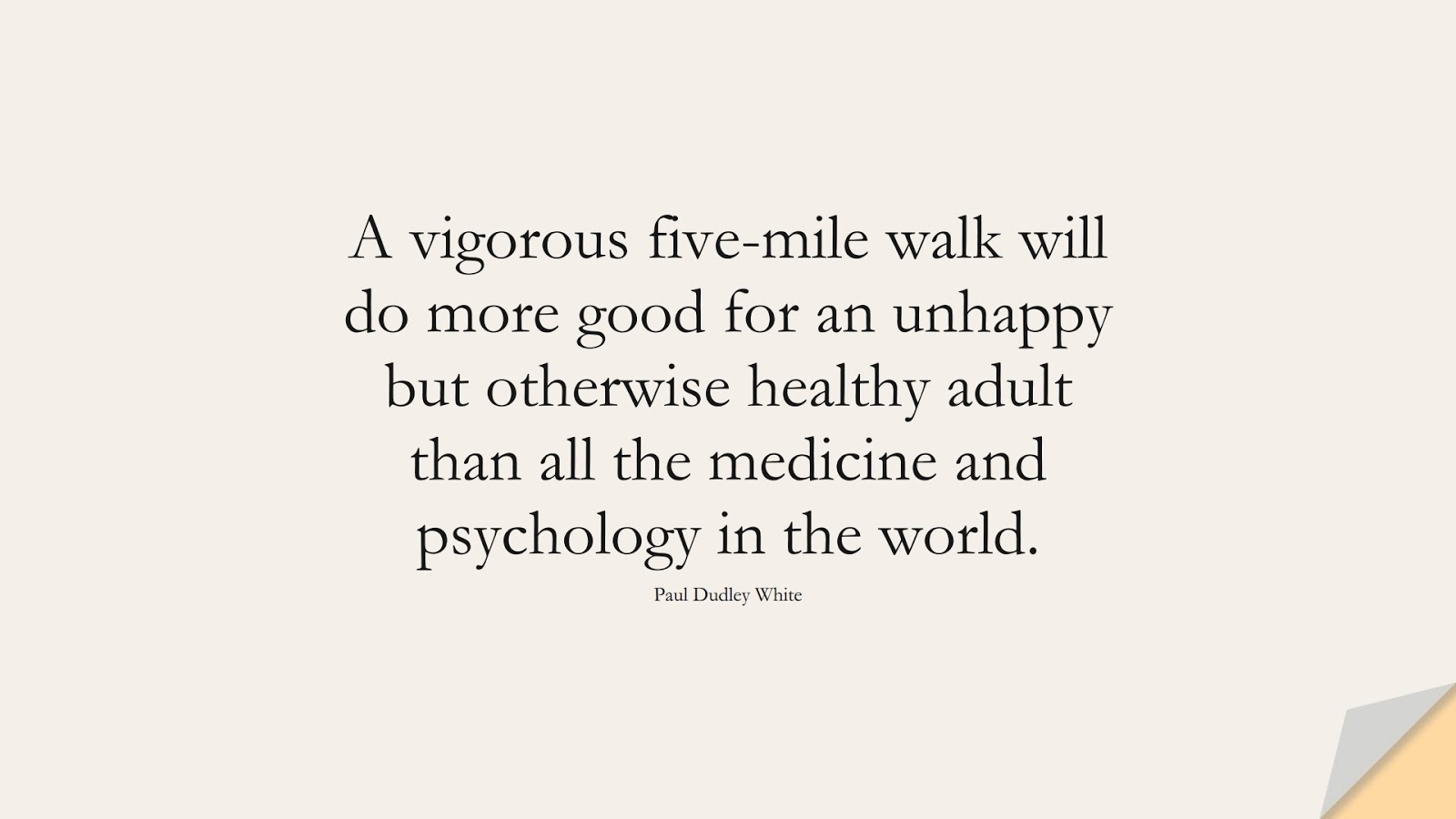 A vigorous five-mile walk will do more good for an unhappy but otherwise healthy adult than all the medicine and psychology in the world. (Paul Dudley White);  #HealthQuotes